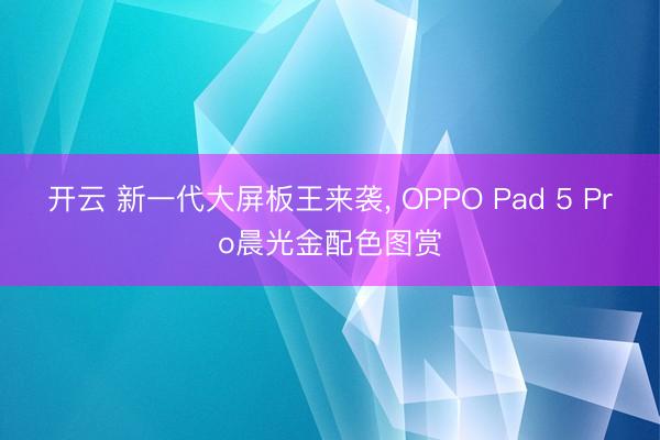 开云 新一代大屏板王来袭， OPPO Pad 5 Pro晨光金配色图赏