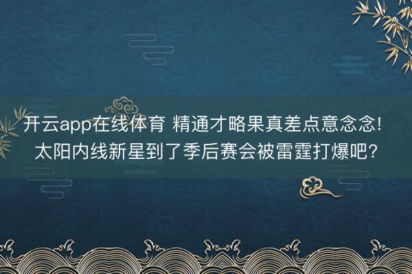 开云app在线体育 精通才略果真差点意念念! 太阳内线新星到了季后赛会被雷霆打爆吧?