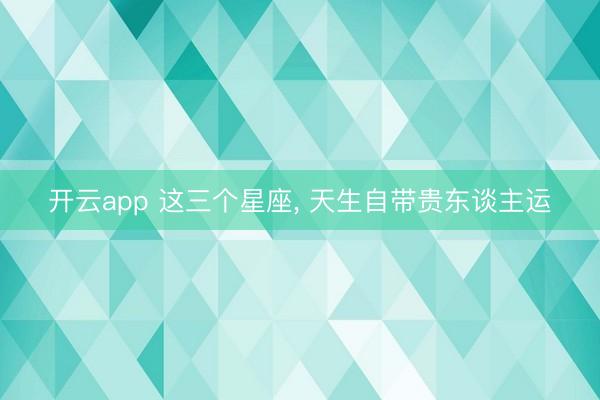 开云app 这三个星座， 天生自带贵东谈主运
