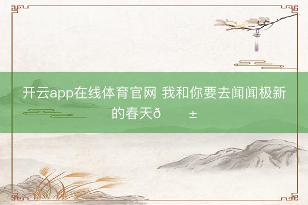 开云app在线体育官网 我和你要去闻闻极新的春天🌱