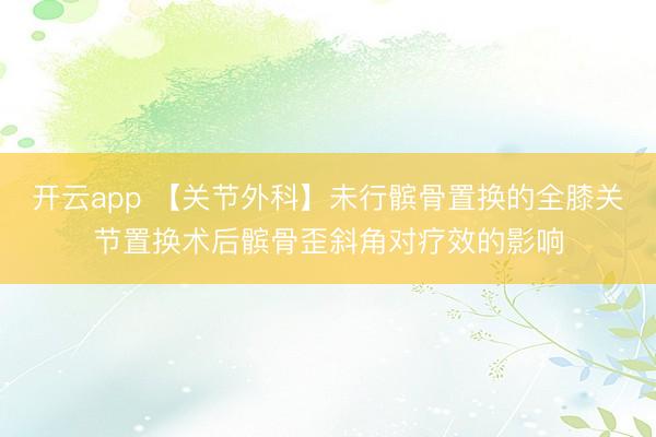 开云app 【关节外科】未行髌骨置换的全膝关节置换术后髌骨歪斜角对疗效的影响