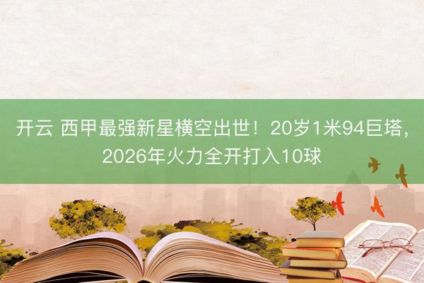 开云 西甲最强新星横空出世！20岁1米94巨塔，2026年火力全开打入10球
