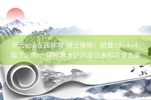 开云app在线体育 骑士惨败！哈登18+4+4，临了30秒，替补席米切尔走过来和哈登击掌