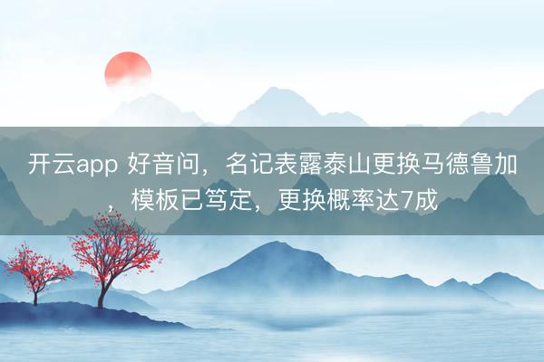 开云app 好音问，名记表露泰山更换马德鲁加，模板已笃定，更换概率达7成