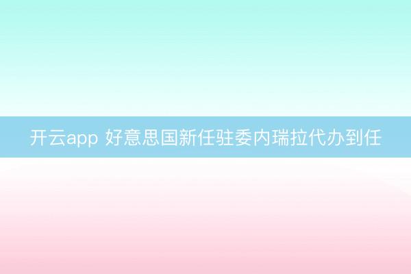 开云app 好意思国新任驻委内瑞拉代办到任