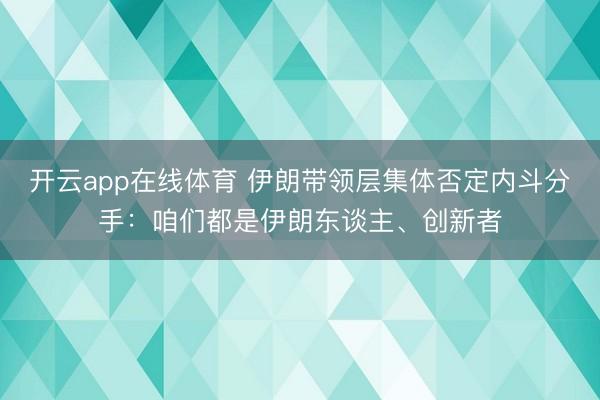 开云app在线体育 伊朗带领层集体否定内斗分手：咱们都是伊朗东谈主、创新者
