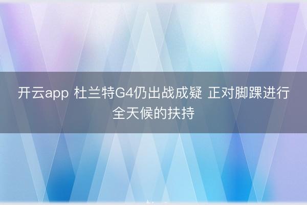 开云app 杜兰特G4仍出战成疑 正对脚踝进行全天候的扶持