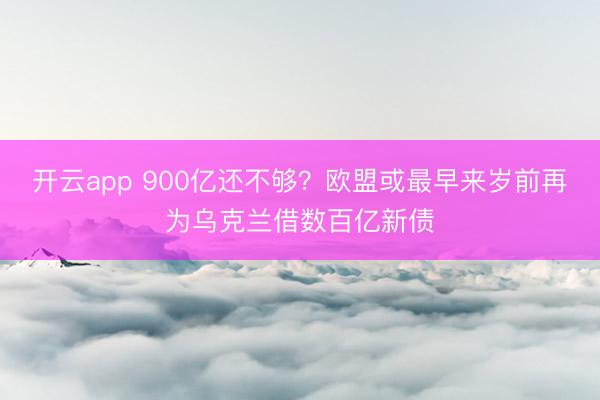 开云app 900亿还不够？欧盟或最早来岁前再为乌克兰借数百亿新债
