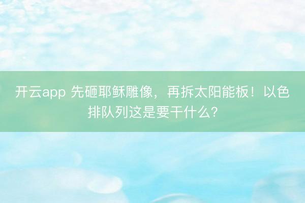 开云app 先砸耶稣雕像，再拆太阳能板！以色排队列这是要干什么？