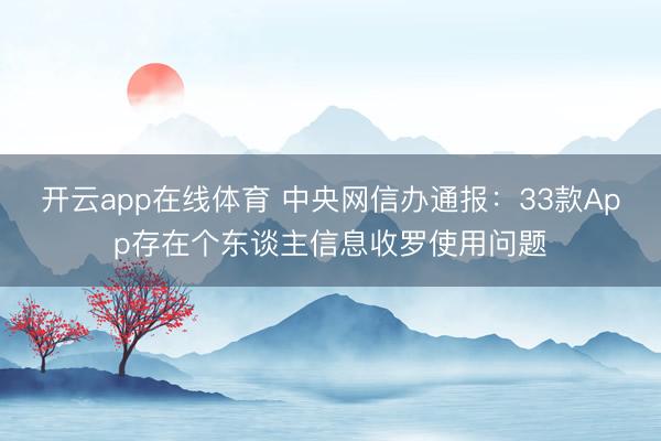 开云app在线体育 中央网信办通报：33款App存在个东谈主信息收罗使用问题