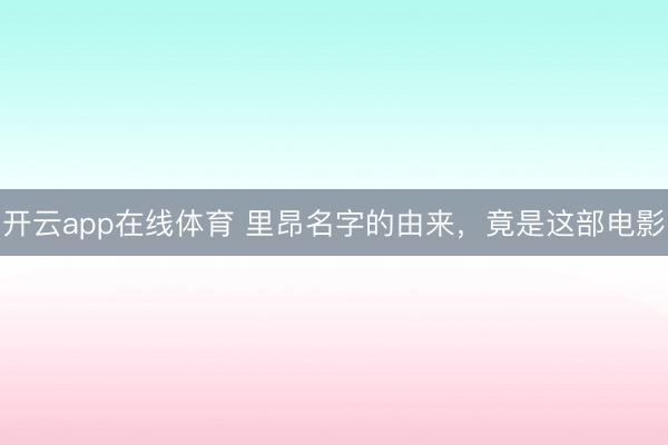 开云app在线体育 里昂名字的由来，竟是这部电影