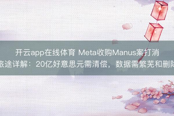 开云app在线体育 Meta收购Manus案打消旅途详解：20亿好意思元需清偿，数据需繁芜和删除