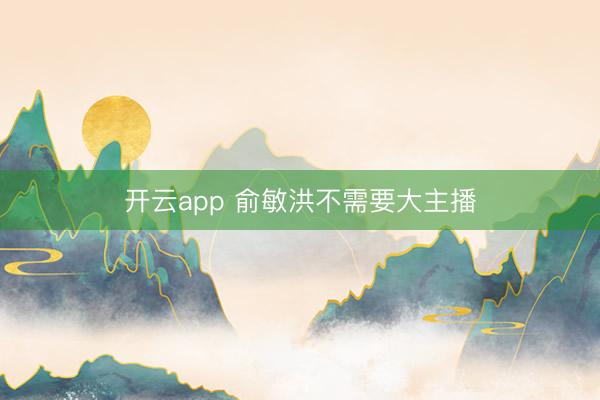 开云app 俞敏洪不需要大主播