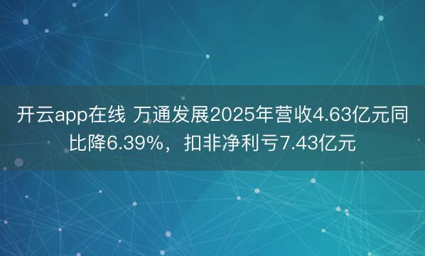 开云app在线 万通发展2025年营收4.63亿元同比降6.39%，扣非净利亏7.43亿元