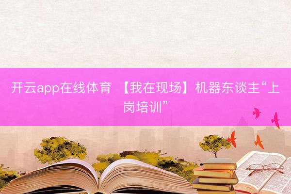 开云app在线体育 【我在现场】机器东谈主“上岗培训”