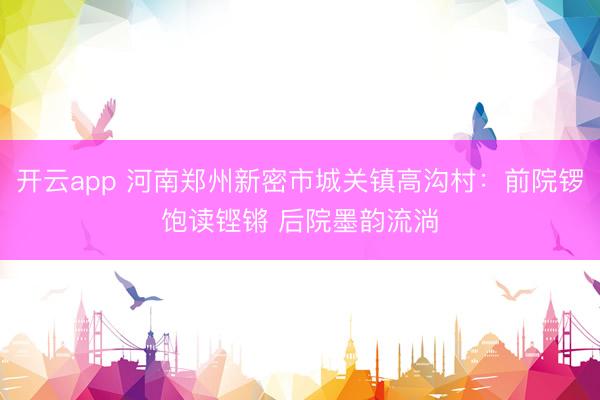 开云app 河南郑州新密市城关镇高沟村：前院锣饱读铿锵 后院墨韵流淌