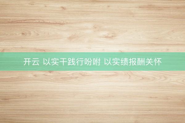 开云 以实干践行吩咐 以实绩报酬关怀