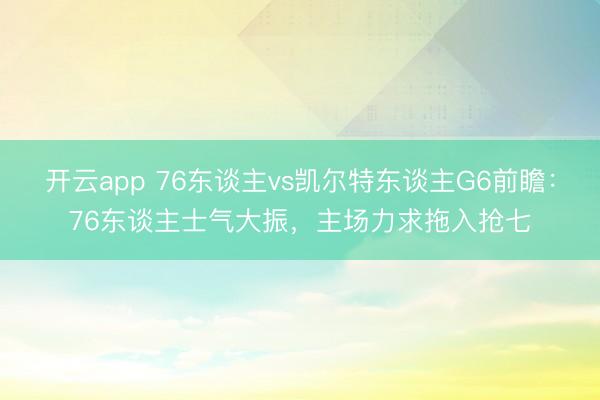开云app 76东谈主vs凯尔特东谈主G6前瞻：76东谈主士气大振，主场力求拖入抢七