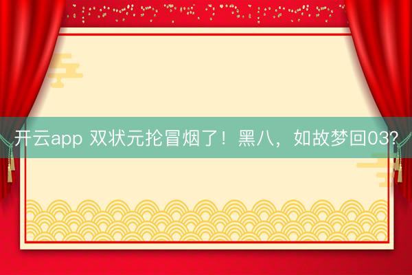 开云app 双状元抡冒烟了！黑八，如故梦回03？