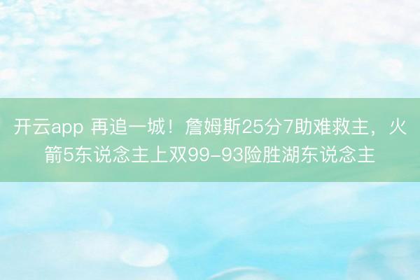 开云app 再追一城！詹姆斯25分7助难救主，火箭5东说念主上双99-93险胜湖东说念主