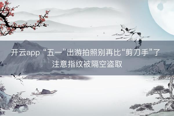 开云app “五一”出游拍照别再比“剪刀手”了 注意指纹被隔空盗取