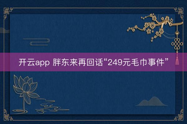 开云app 胖东来再回话“249元毛巾事件”