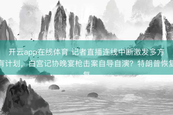 开云app在线体育 记者直播连线中断激发多方有计划，白宫记协晚宴枪击案自导自演？特朗普恢复