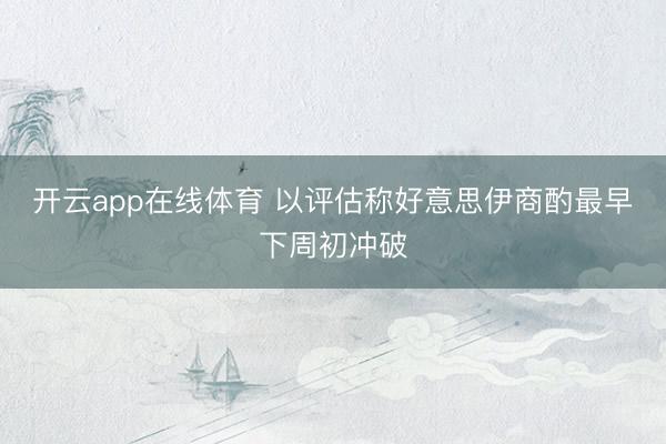 开云app在线体育 以评估称好意思伊商酌最早下周初冲破