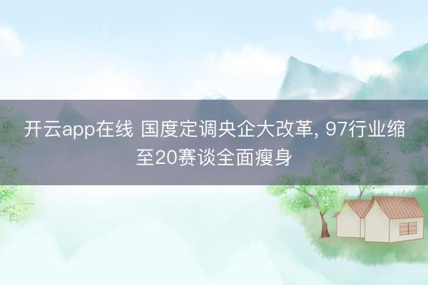 开云app在线 国度定调央企大改革， 97行业缩至20赛谈全面瘦身