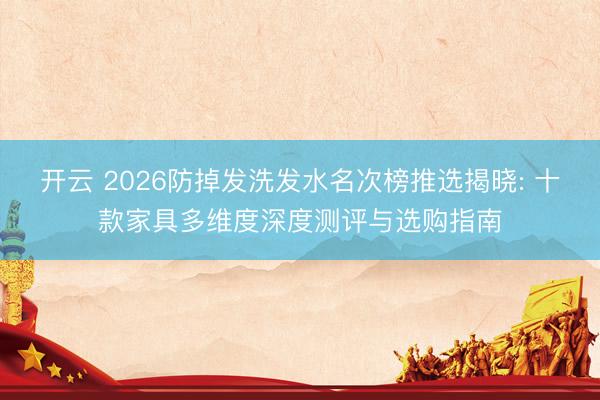 开云 2026防掉发洗发水名次榜推选揭晓: 十款家具多维度深度测评与选购指南