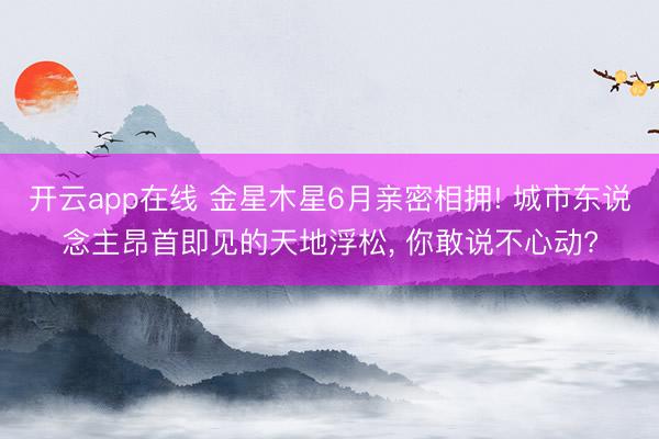 开云app在线 金星木星6月亲密相拥! 城市东说念主昂首即见的天地浮松， 你敢说不心动?