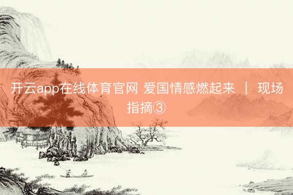 开云app在线体育官网 爱国情感燃起来 ｜ 现场指摘③