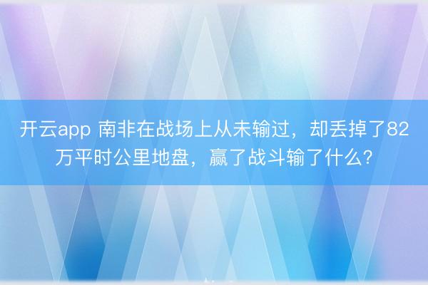 开云app 南非在战场上从未输过，却丢掉了82万平时公里地盘，赢了战斗输了什么？
