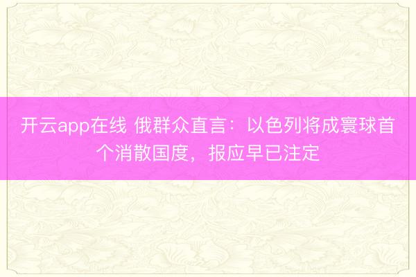 开云app在线 俄群众直言：以色列将成寰球首个消散国度，报应早已注定