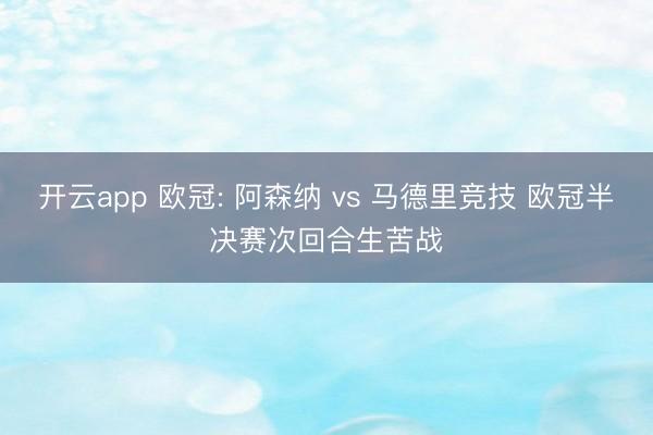 开云app 欧冠: 阿森纳 vs 马德里竞技 欧冠半决赛次回合生苦战
