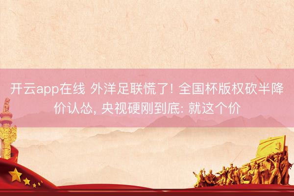 开云app在线 外洋足联慌了! 全国杯版权砍半降价认怂, 央视硬刚到底: 就这个价