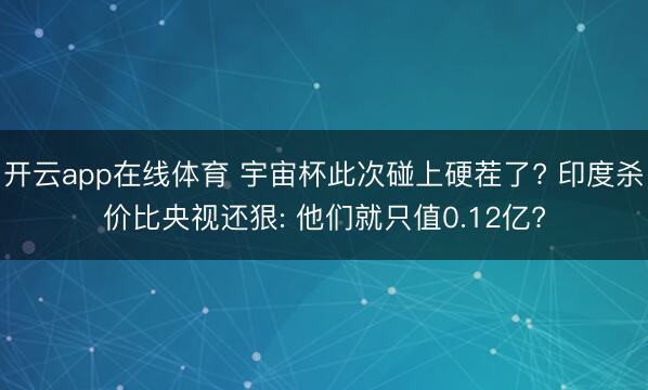 开云app在线体育 宇宙杯此次碰上硬茬了? 印度杀价比央视还狠: 他们就只值0.12亿?