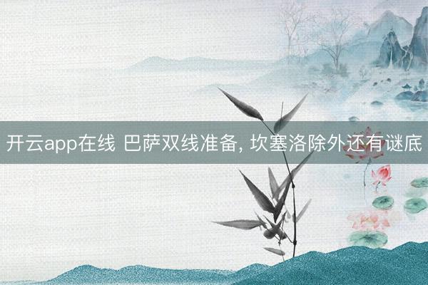 开云app在线 巴萨双线准备, 坎塞洛除外还有谜底