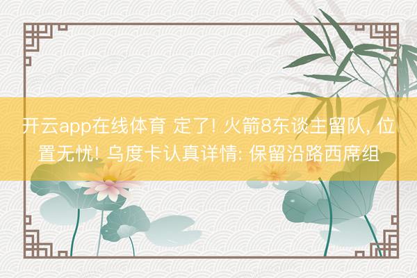 开云app在线体育 定了! 火箭8东谈主留队， 位置无忧! 乌度卡认真详情: 保留沿路西席组