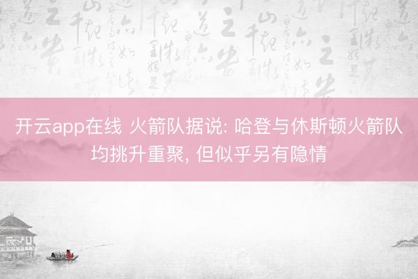 开云app在线 火箭队据说: 哈登与休斯顿火箭队均挑升重聚， 但似乎另有隐情