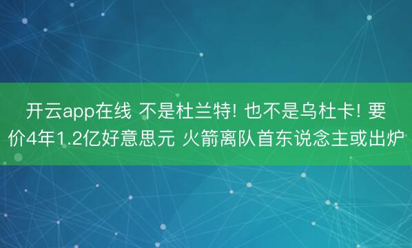 开云app在线 不是杜兰特! 也不是乌杜卡! 要价4年1.2亿好意思元 火箭离队首东说念主或出炉