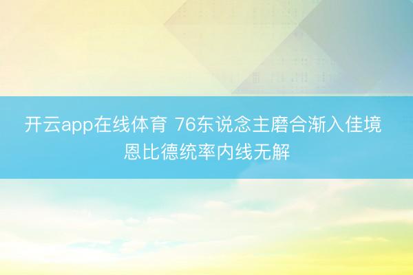 开云app在线体育 76东说念主磨合渐入佳境 恩比德统率内线无解