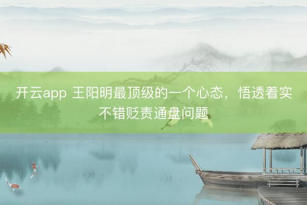 开云app 王阳明最顶级的一个心态，悟透着实不错贬责通盘问题