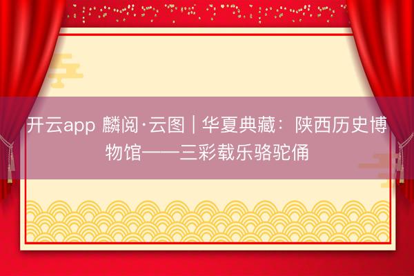 开云app 麟阅·云图 | 华夏典藏：陕西历史博物馆——三彩载乐骆驼俑