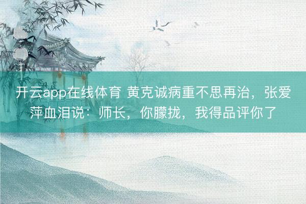 开云app在线体育 黄克诚病重不思再治，张爱萍血泪说：师长，你朦拢，我得品评你了