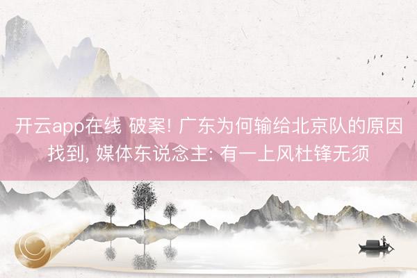 开云app在线 破案! 广东为何输给北京队的原因找到， 媒体东说念主: 有一上风杜锋无须