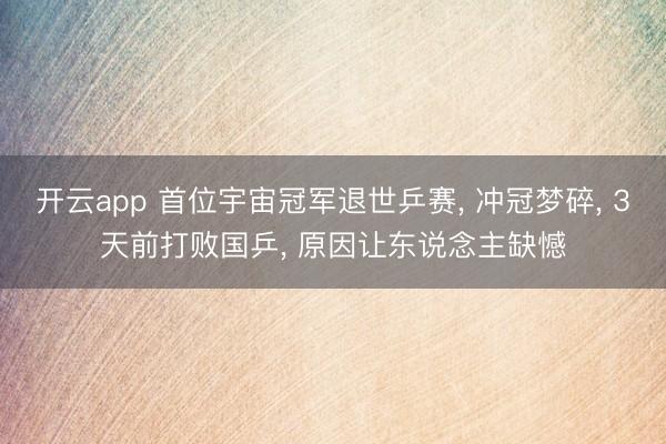 开云app 首位宇宙冠军退世乒赛， 冲冠梦碎， 3天前打败国乒， 原因让东说念主缺憾
