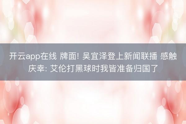 开云app在线 牌面! 吴宜泽登上新闻联播 感触庆幸: 艾伦打黑球时我皆准备归国了