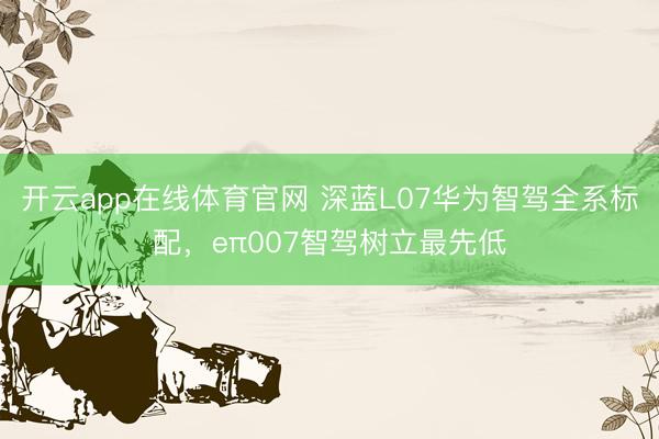 开云app在线体育官网 深蓝L07华为智驾全系标配，eπ007智驾树立最先低