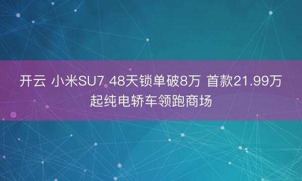 开云 小米SU7 48天锁单破8万 首款21.99万起纯电轿车领跑商场